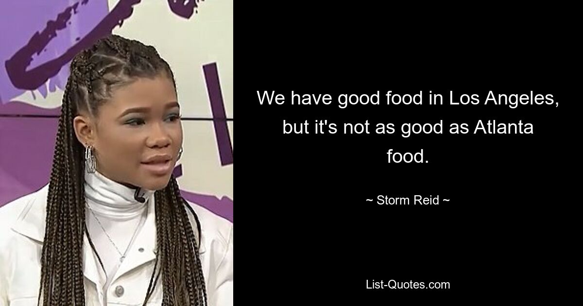 We have good food in Los Angeles, but it's not as good as Atlanta food. — © Storm Reid