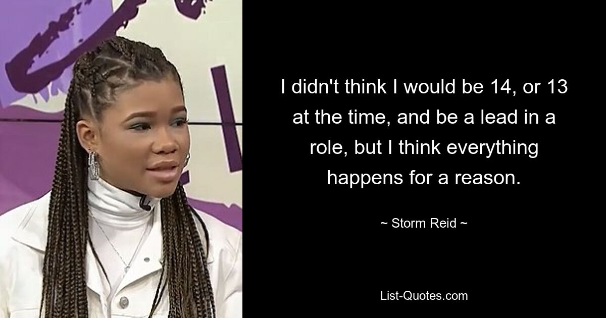 I didn't think I would be 14, or 13 at the time, and be a lead in a role, but I think everything happens for a reason. — © Storm Reid