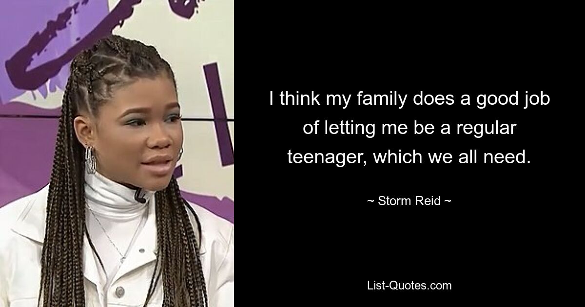 I think my family does a good job of letting me be a regular teenager, which we all need. — © Storm Reid