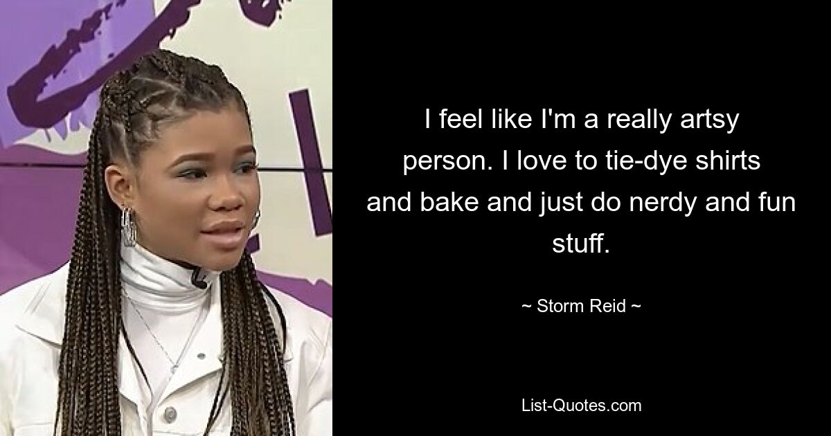 I feel like I'm a really artsy person. I love to tie-dye shirts and bake and just do nerdy and fun stuff. — © Storm Reid