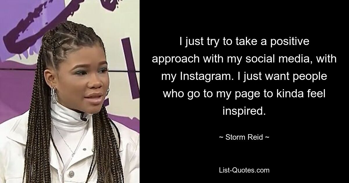 I just try to take a positive approach with my social media, with my Instagram. I just want people who go to my page to kinda feel inspired. — © Storm Reid