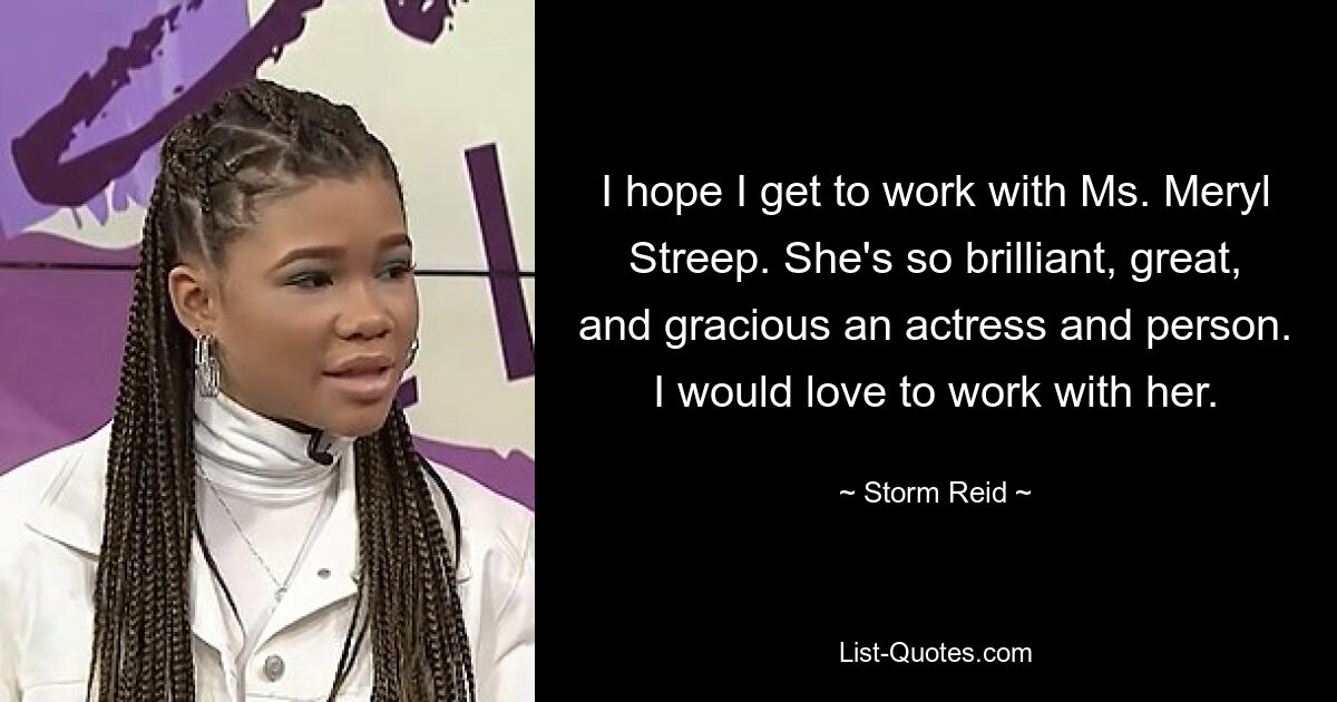 I hope I get to work with Ms. Meryl Streep. She's so brilliant, great, and gracious an actress and person. I would love to work with her. — © Storm Reid