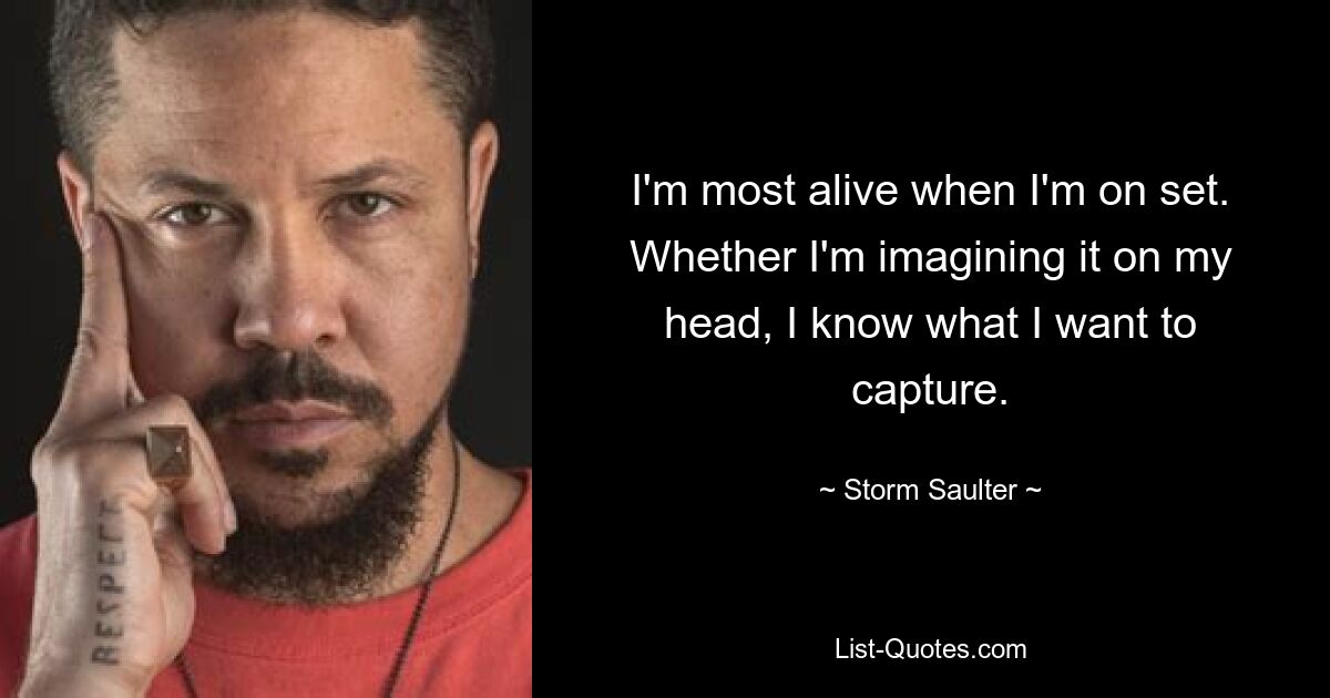 I'm most alive when I'm on set. Whether I'm imagining it on my head, I know what I want to capture. — © Storm Saulter