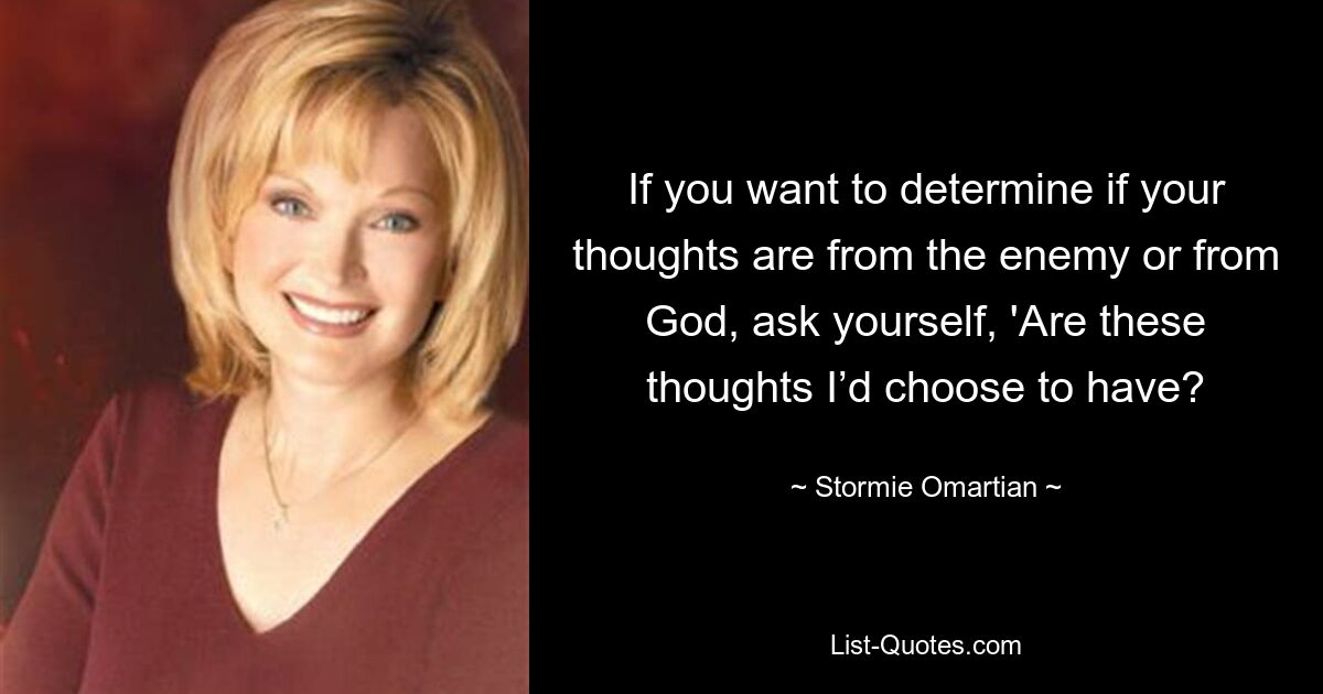 If you want to determine if your thoughts are from the enemy or from God, ask yourself, 'Are these thoughts I’d choose to have? — © Stormie Omartian