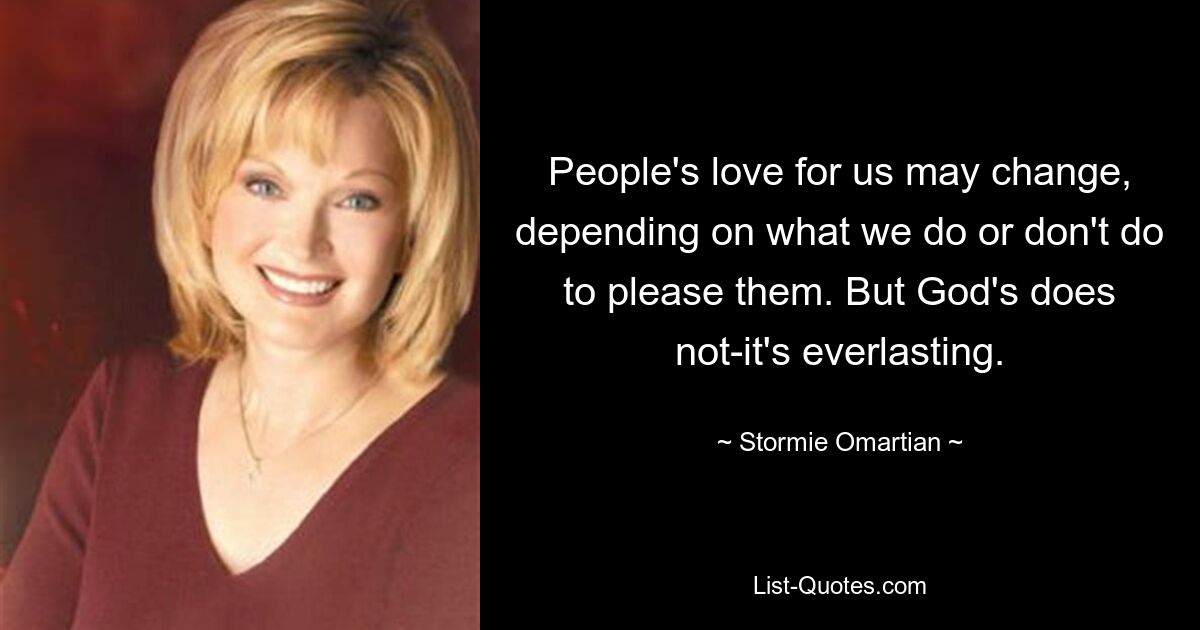 People's love for us may change, depending on what we do or don't do to please them. But God's does not-it's everlasting. — © Stormie Omartian