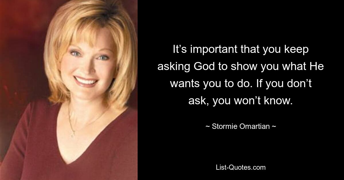 It’s important that you keep asking God to show you what He wants you to do. If you don’t ask, you won’t know. — © Stormie Omartian