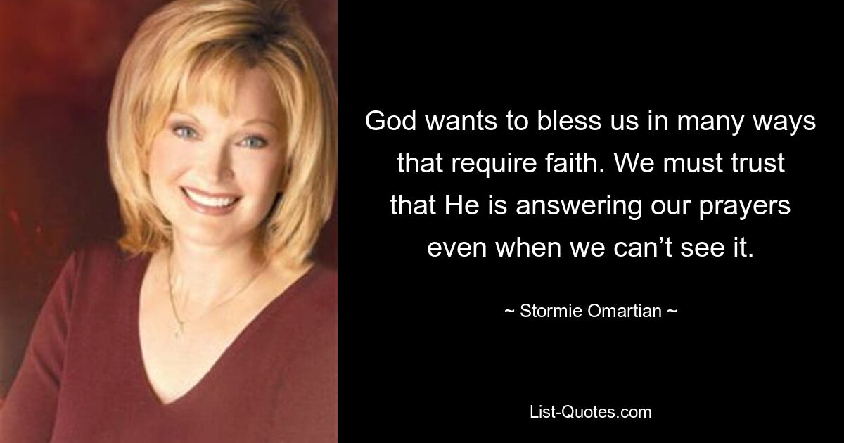 God wants to bless us in many ways that require faith. We must trust that He is answering our prayers even when we can’t see it. — © Stormie Omartian