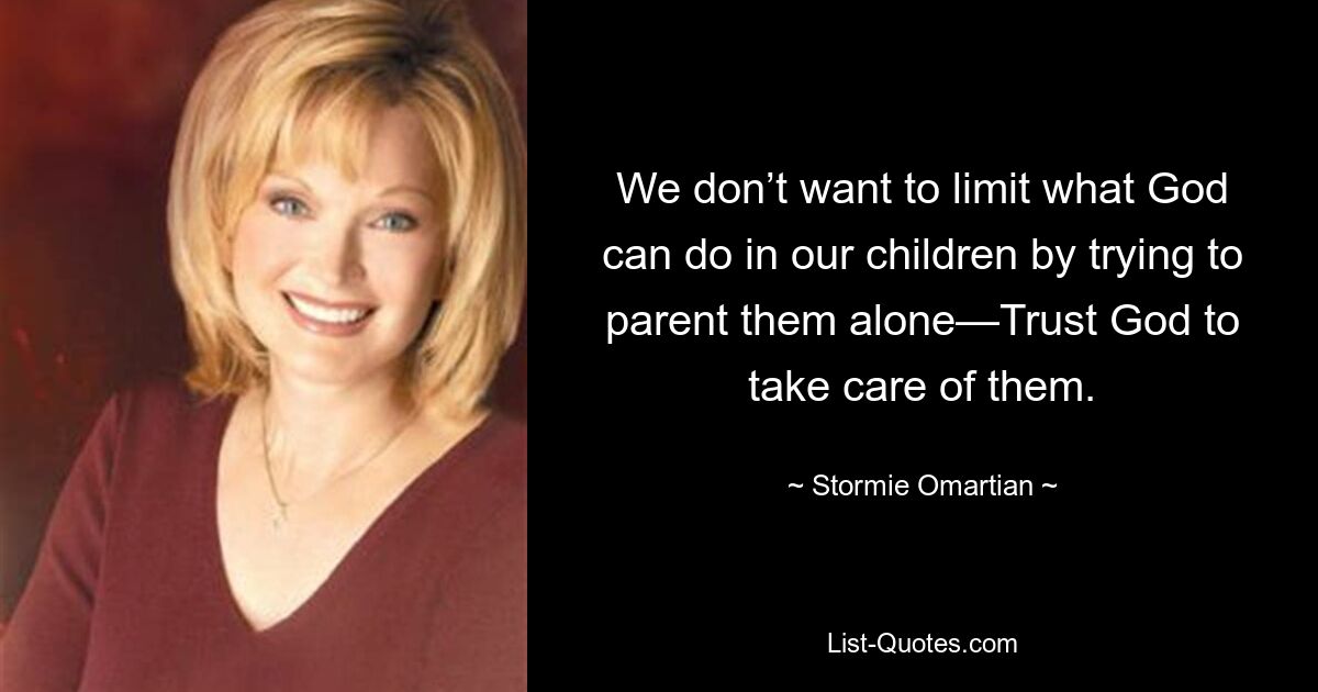 We don’t want to limit what God can do in our children by trying to parent them alone—Trust God to take care of them. — © Stormie Omartian