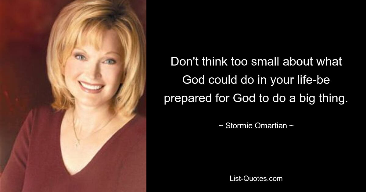 Don't think too small about what God could do in your life-be prepared for God to do a big thing. — © Stormie Omartian