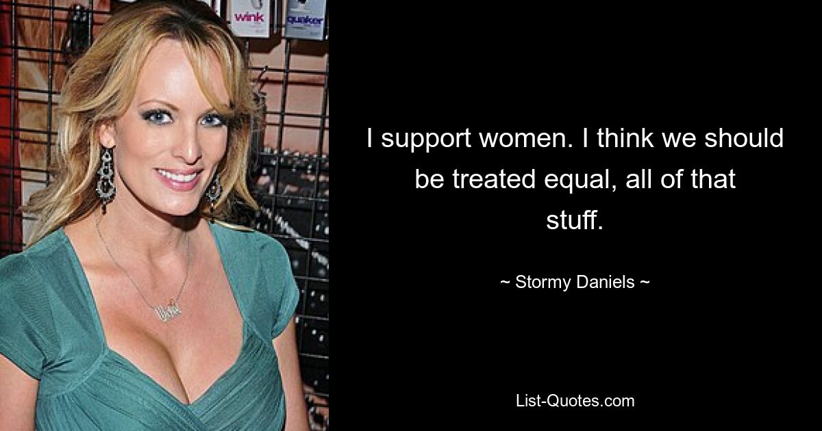 I support women. I think we should be treated equal, all of that stuff. — © Stormy Daniels