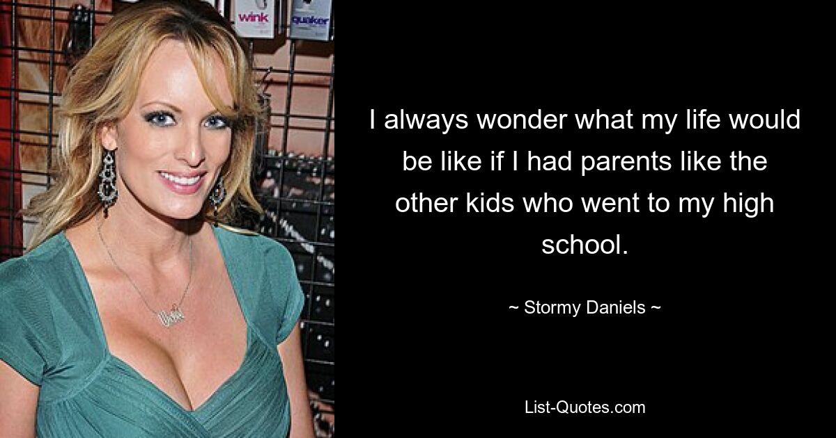 I always wonder what my life would be like if I had parents like the other kids who went to my high school. — © Stormy Daniels