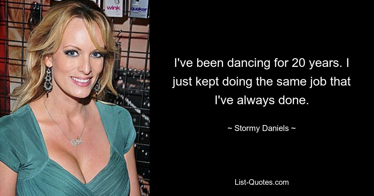 I've been dancing for 20 years. I just kept doing the same job that I've always done. — © Stormy Daniels