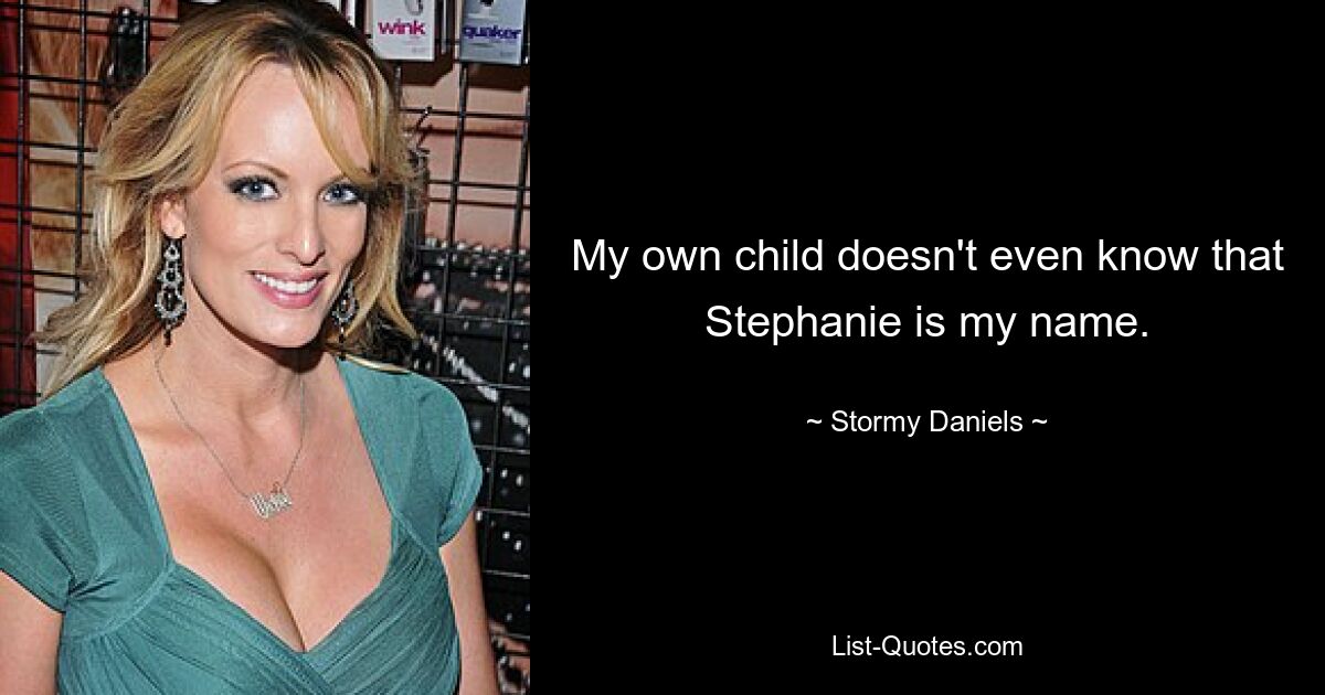 My own child doesn't even know that Stephanie is my name. — © Stormy Daniels