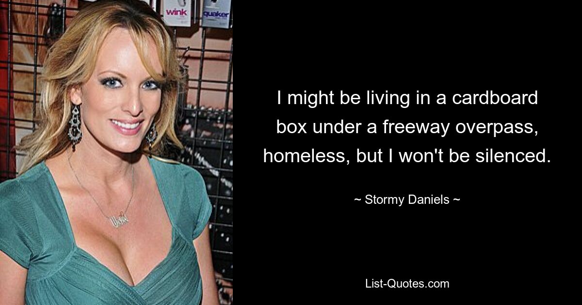 I might be living in a cardboard box under a freeway overpass, homeless, but I won't be silenced. — © Stormy Daniels