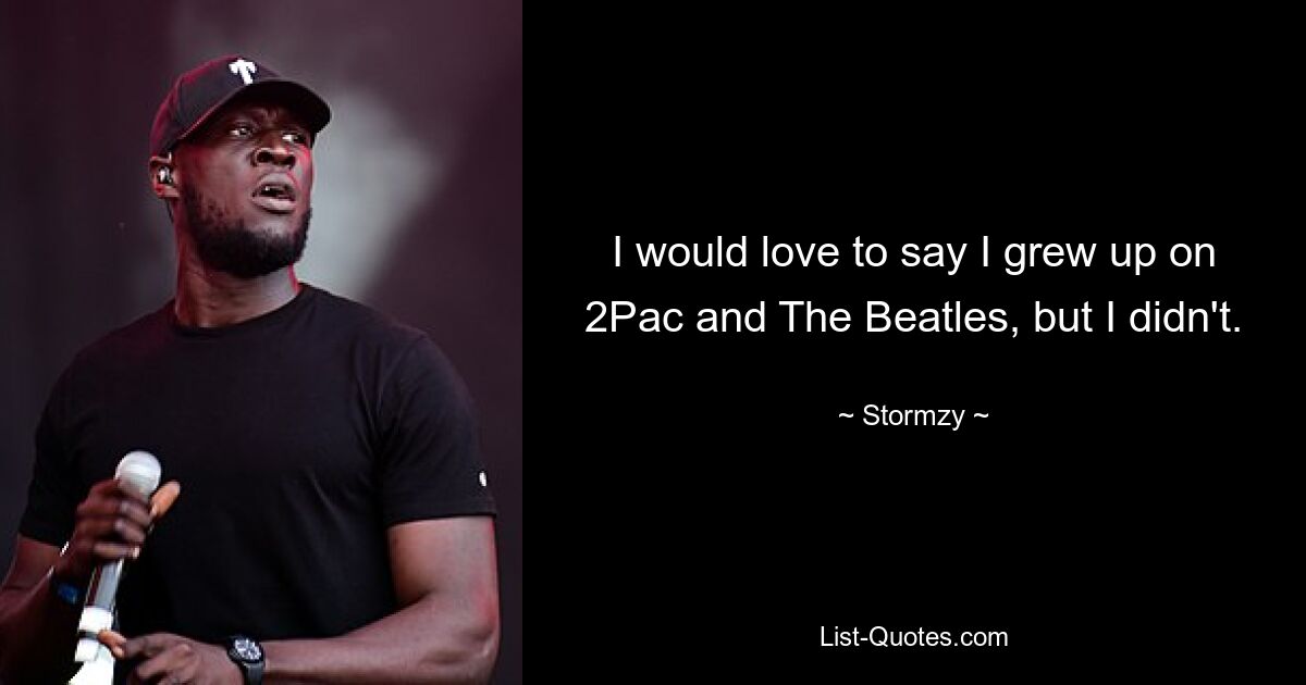 I would love to say I grew up on 2Pac and The Beatles, but I didn't. — © Stormzy