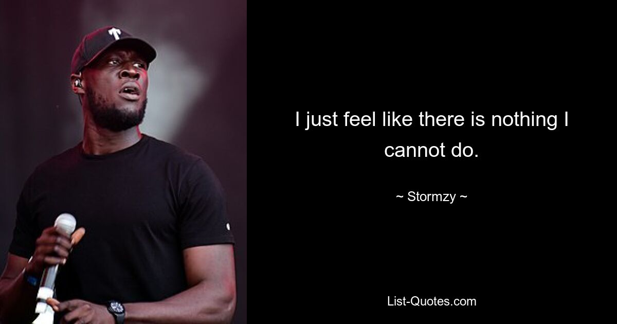 I just feel like there is nothing I cannot do. — © Stormzy