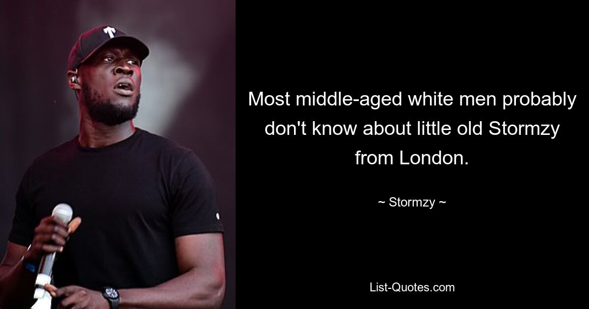 Most middle-aged white men probably don't know about little old Stormzy from London. — © Stormzy