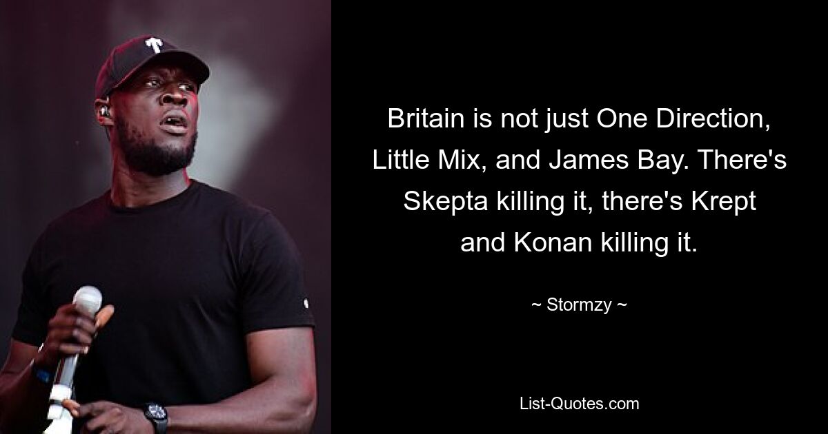 Britain is not just One Direction, Little Mix, and James Bay. There's Skepta killing it, there's Krept and Konan killing it. — © Stormzy