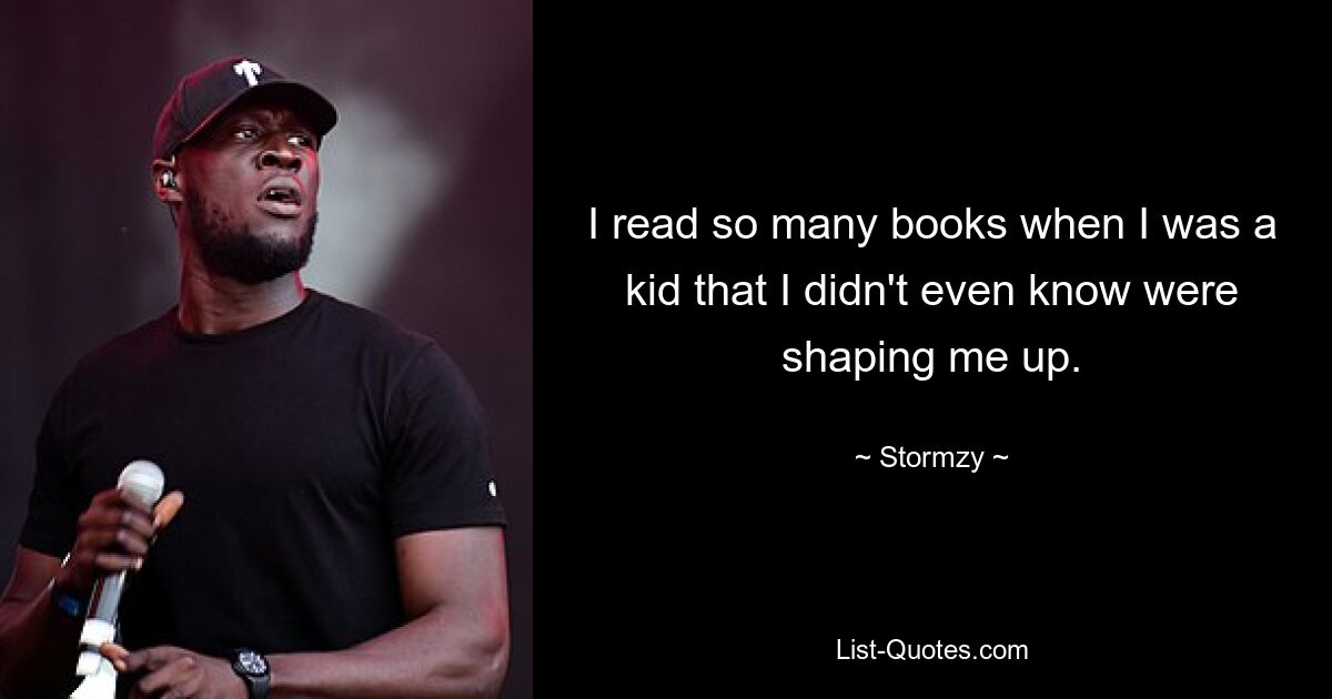 I read so many books when I was a kid that I didn't even know were shaping me up. — © Stormzy