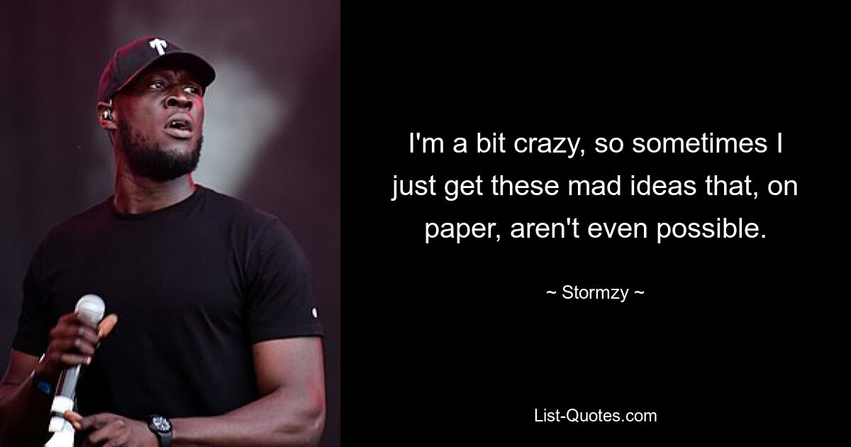 I'm a bit crazy, so sometimes I just get these mad ideas that, on paper, aren't even possible. — © Stormzy