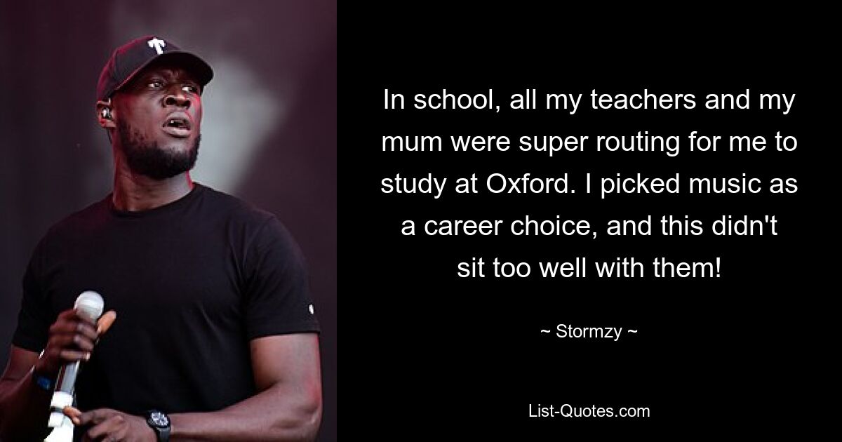 In school, all my teachers and my mum were super routing for me to study at Oxford. I picked music as a career choice, and this didn't sit too well with them! — © Stormzy