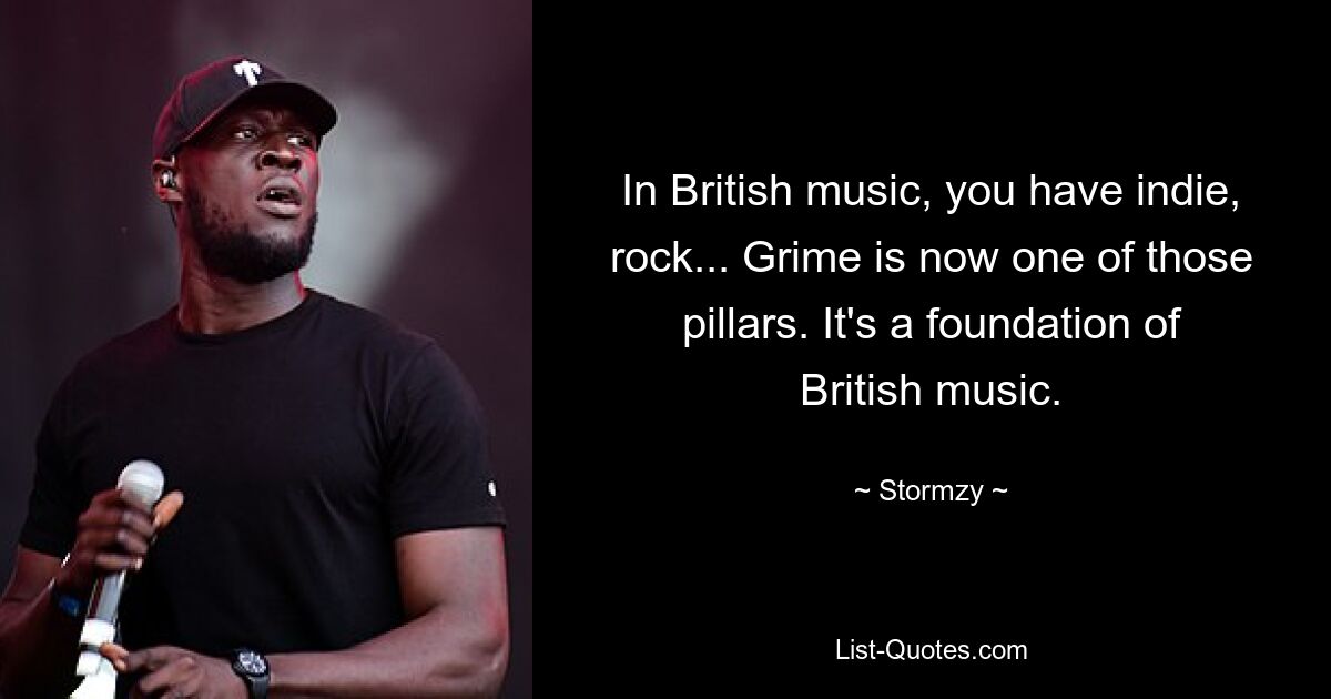 In British music, you have indie, rock... Grime is now one of those pillars. It's a foundation of British music. — © Stormzy