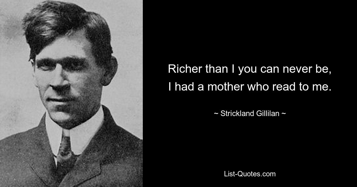 Richer than I you can never be,
I had a mother who read to me. — © Strickland Gillilan