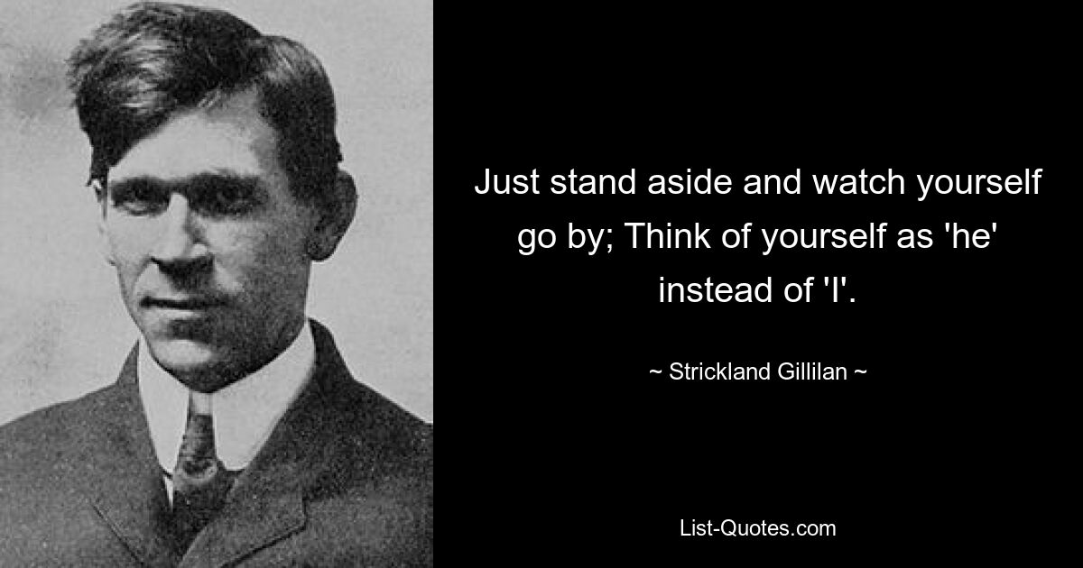 Just stand aside and watch yourself go by; Think of yourself as 'he' instead of 'I'. — © Strickland Gillilan