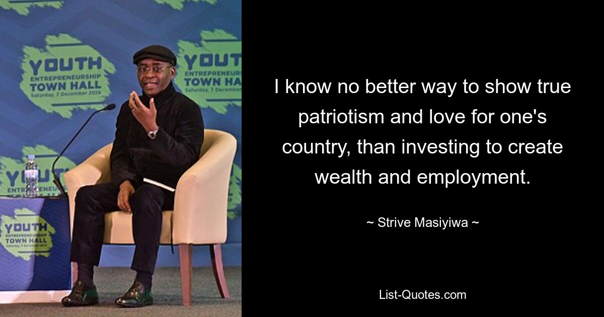 I know no better way to show true patriotism and love for one's country, than investing to create wealth and employment. — © Strive Masiyiwa