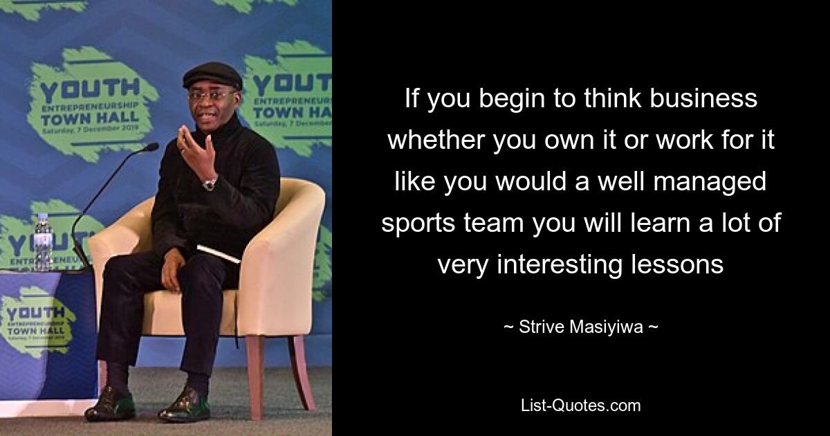 If you begin to think business whether you own it or work for it like you would a well managed sports team you will learn a lot of very interesting lessons — © Strive Masiyiwa