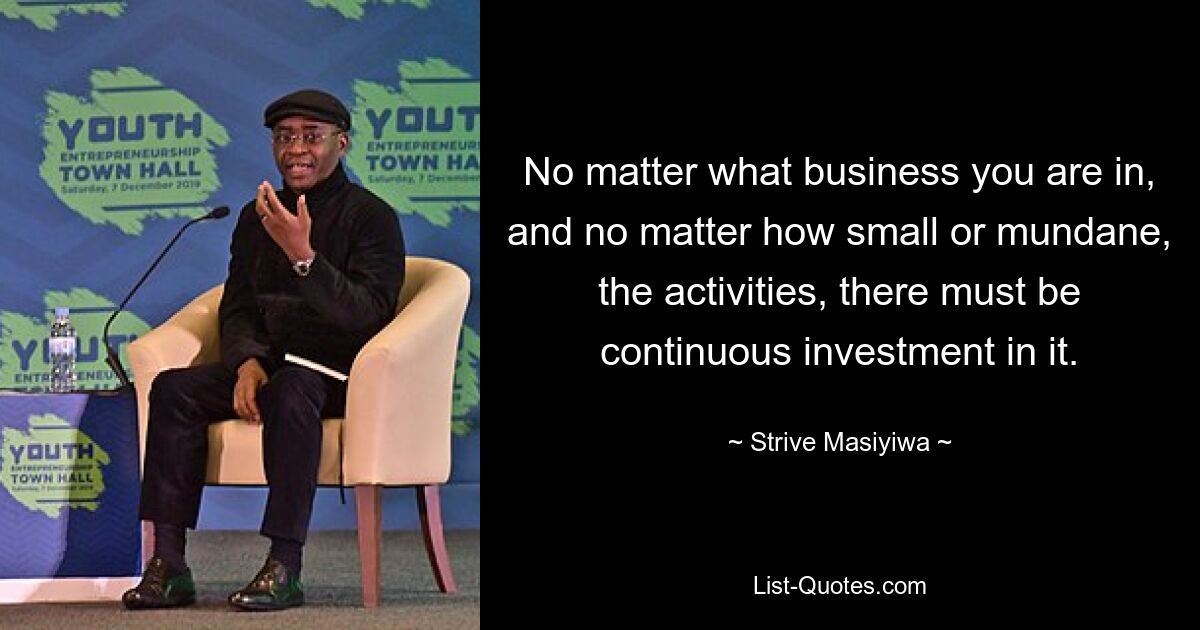 No matter what business you are in, and no matter how small or mundane, the activities, there must be continuous investment in it. — © Strive Masiyiwa