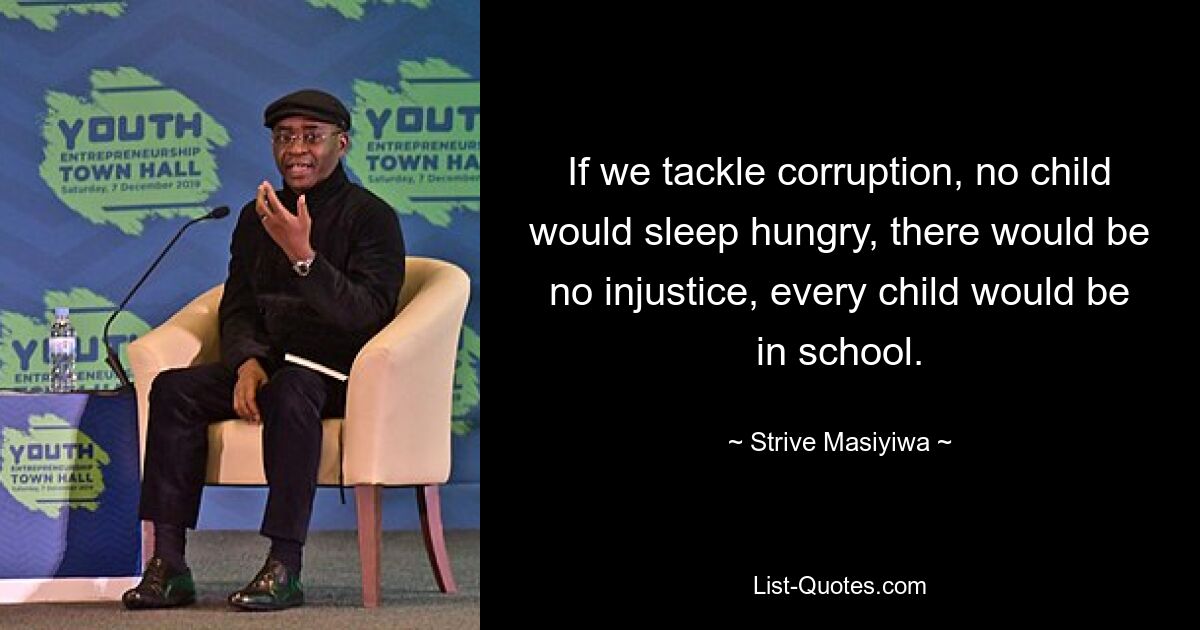 If we tackle corruption, no child would sleep hungry, there would be no injustice, every child would be in school. — © Strive Masiyiwa