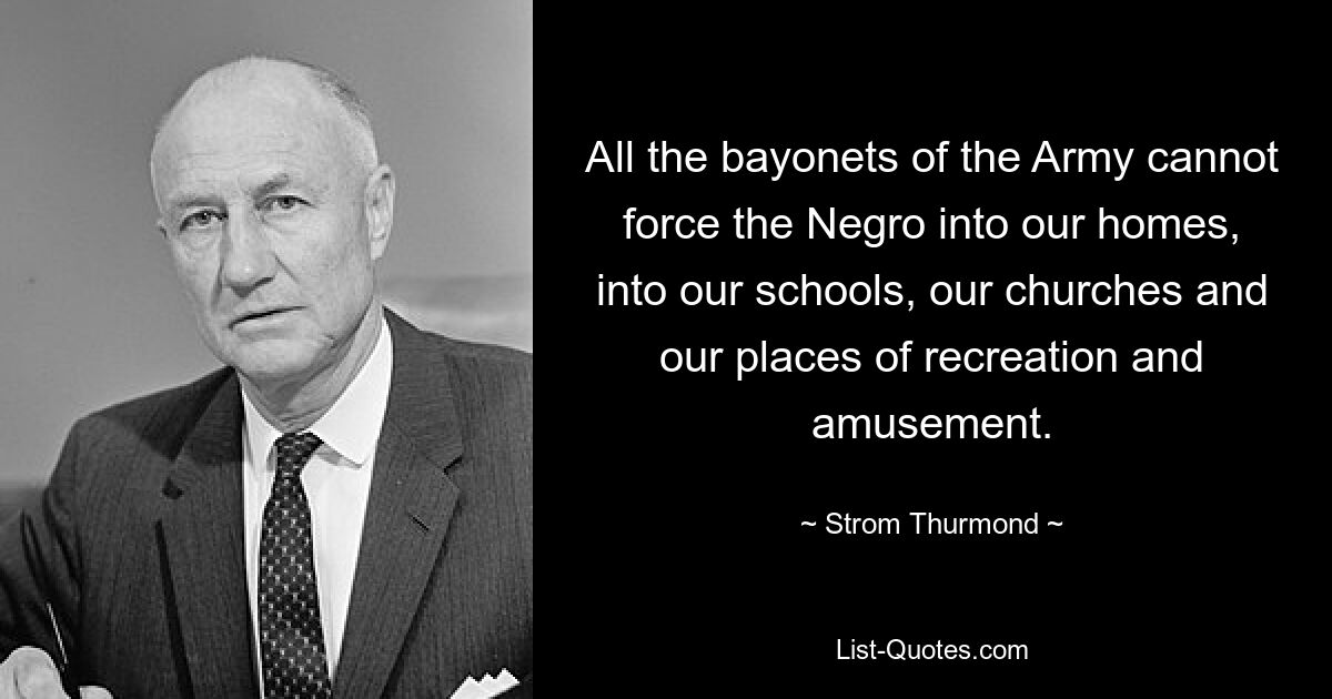 All the bayonets of the Army cannot force the Negro into our homes, into our schools, our churches and our places of recreation and amusement. — © Strom Thurmond