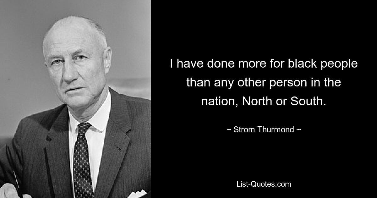 I have done more for black people than any other person in the nation, North or South. — © Strom Thurmond