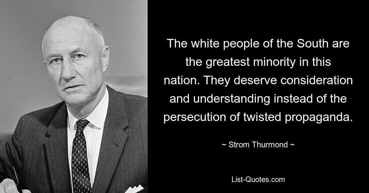 The white people of the South are the greatest minority in this nation. They deserve consideration and understanding instead of the persecution of twisted propaganda. — © Strom Thurmond