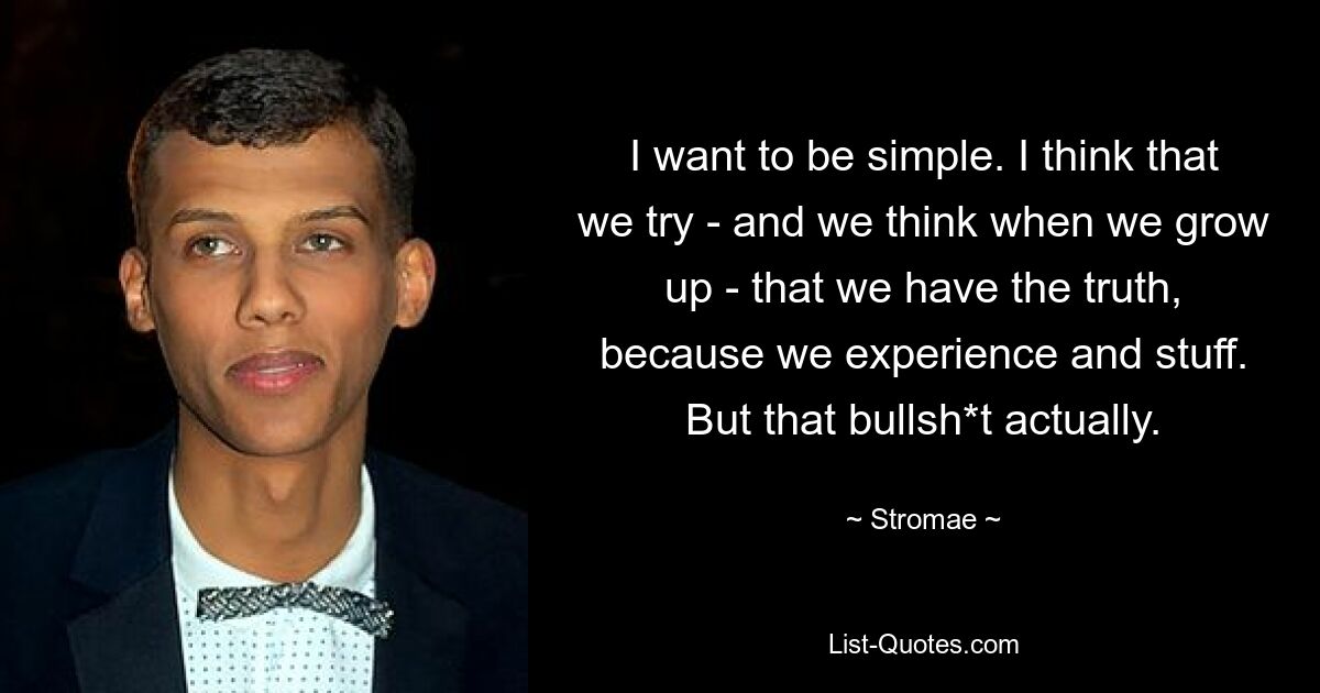 I want to be simple. I think that we try - and we think when we grow up - that we have the truth, because we experience and stuff. But that bullsh*t actually. — © Stromae