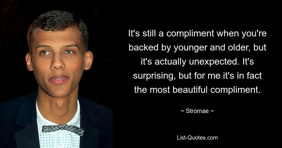 It's still a compliment when you're backed by younger and older, but it's actually unexpected. It's surprising, but for me it's in fact the most beautiful compliment. — © Stromae