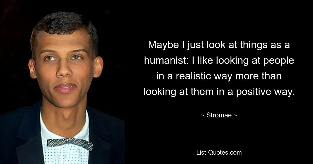 Vielleicht betrachte ich die Dinge einfach als Humanist: Mir gefällt es, Menschen realistischer zu betrachten, als sie positiv zu sehen. — © Stromae