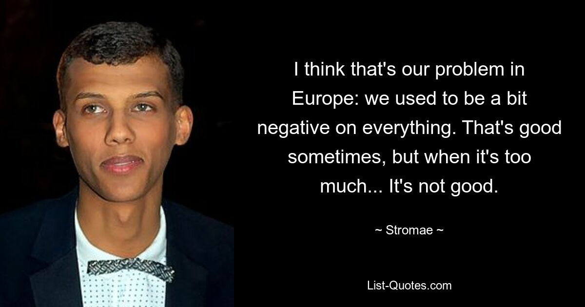 I think that's our problem in Europe: we used to be a bit negative on everything. That's good sometimes, but when it's too much... It's not good. — © Stromae