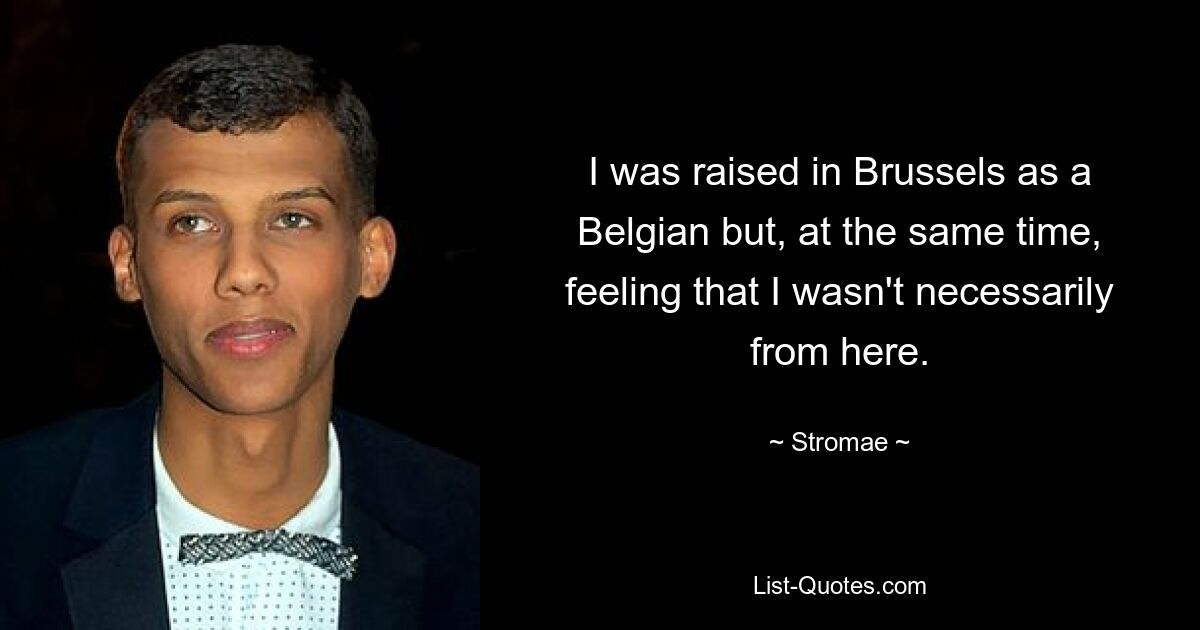 I was raised in Brussels as a Belgian but, at the same time, feeling that I wasn't necessarily from here. — © Stromae