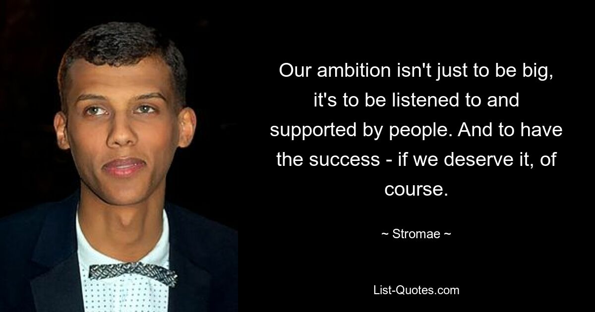 Our ambition isn't just to be big, it's to be listened to and supported by people. And to have the success - if we deserve it, of course. — © Stromae