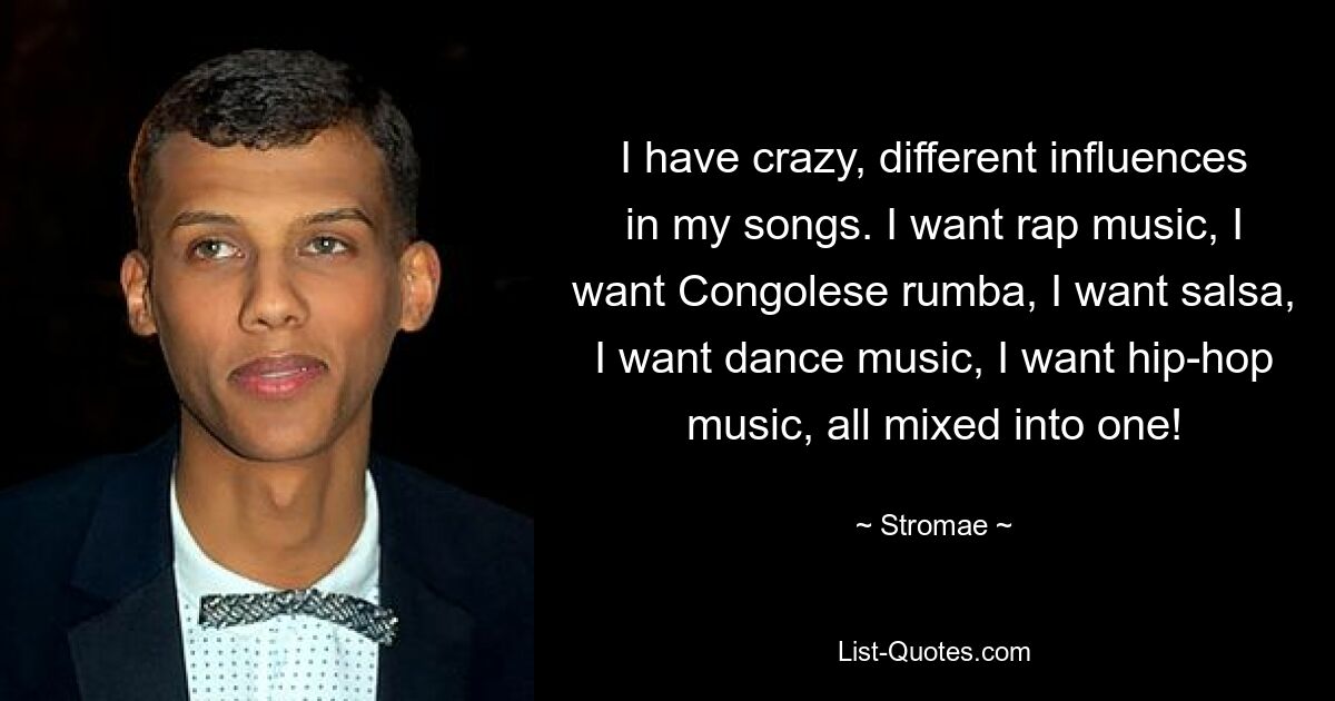 I have crazy, different influences in my songs. I want rap music, I want Congolese rumba, I want salsa, I want dance music, I want hip-hop music, all mixed into one! — © Stromae