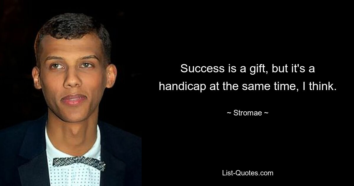 Success is a gift, but it's a handicap at the same time, I think. — © Stromae