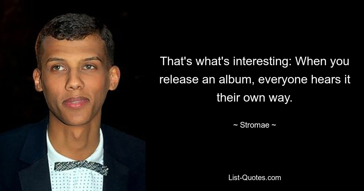 That's what's interesting: When you release an album, everyone hears it their own way. — © Stromae