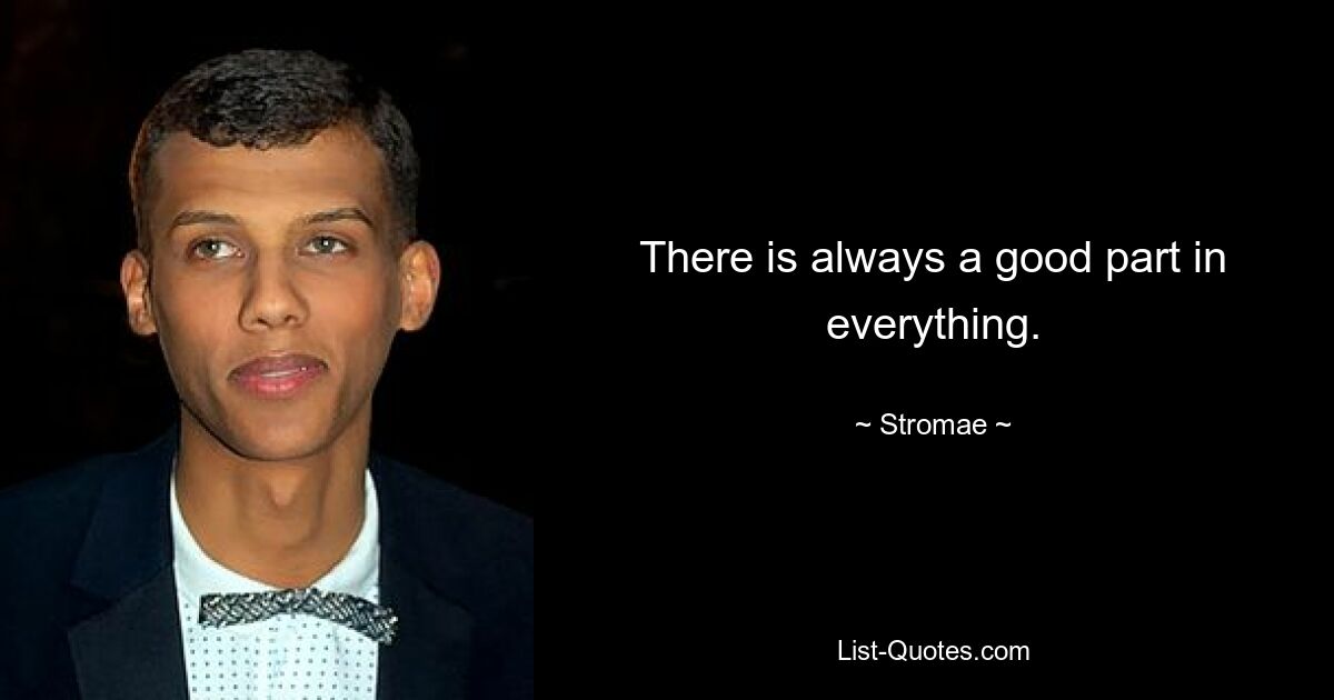 There is always a good part in everything. — © Stromae