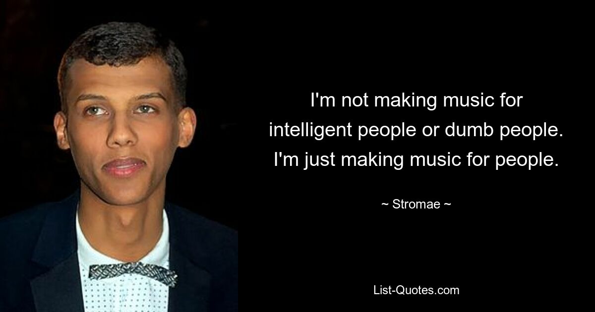 I'm not making music for intelligent people or dumb people. I'm just making music for people. — © Stromae