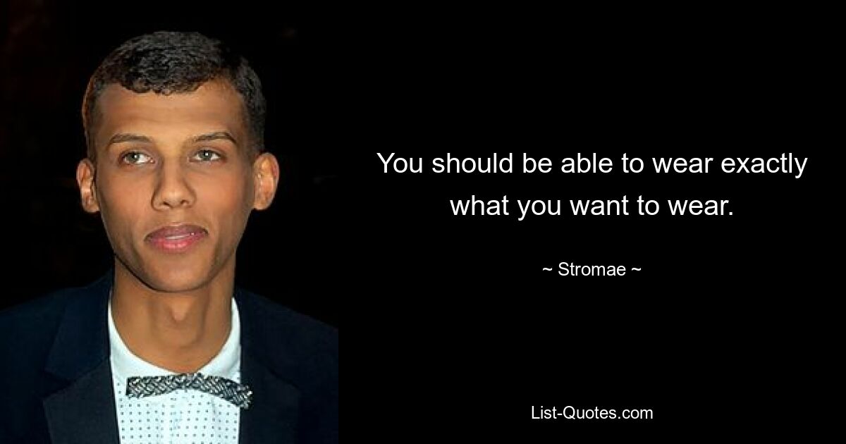 You should be able to wear exactly what you want to wear. — © Stromae