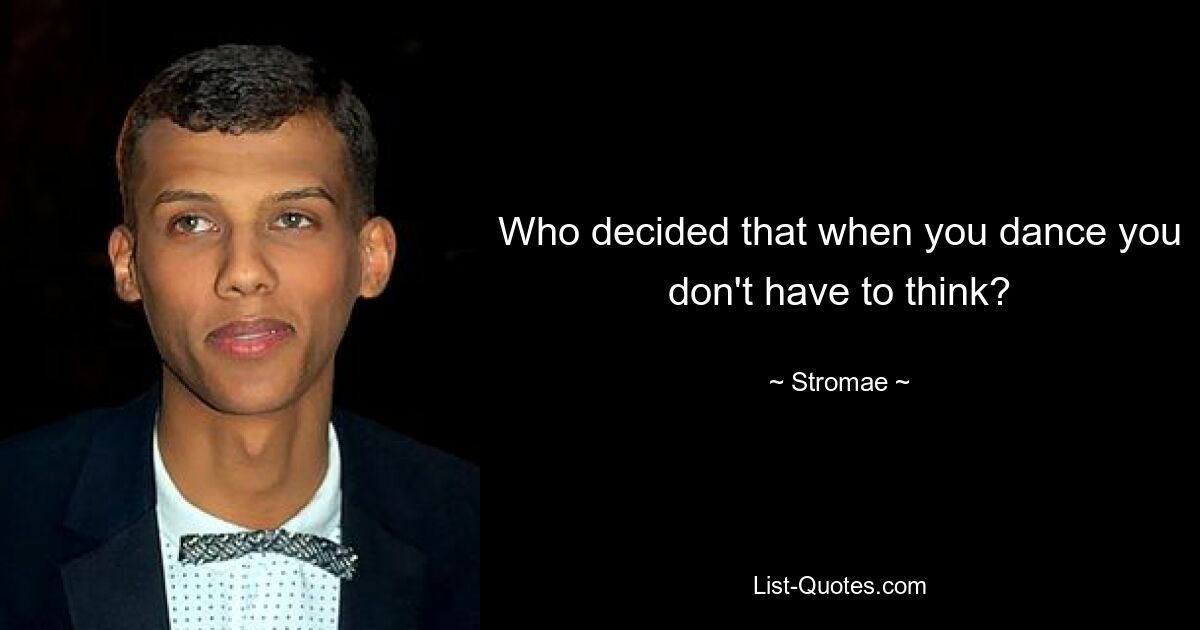 Who decided that when you dance you don't have to think? — © Stromae