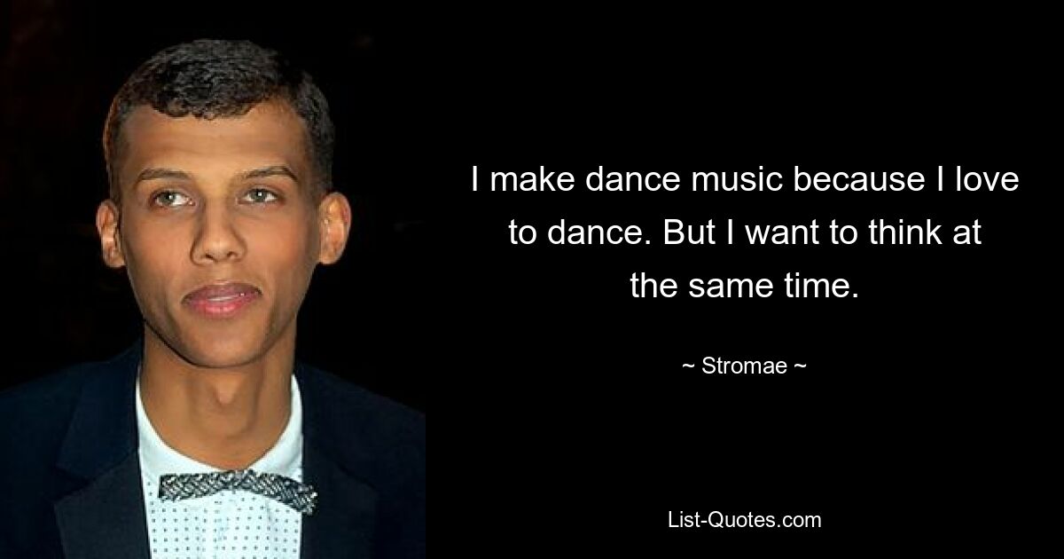 I make dance music because I love to dance. But I want to think at the same time. — © Stromae