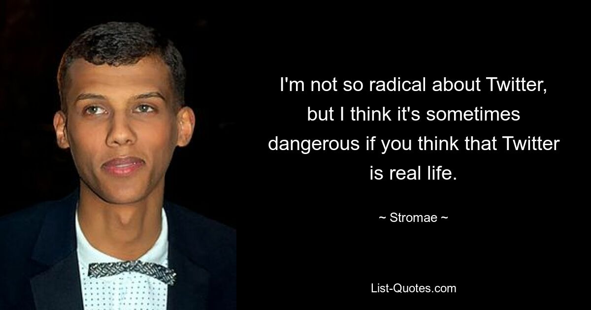 I'm not so radical about Twitter, but I think it's sometimes dangerous if you think that Twitter is real life. — © Stromae